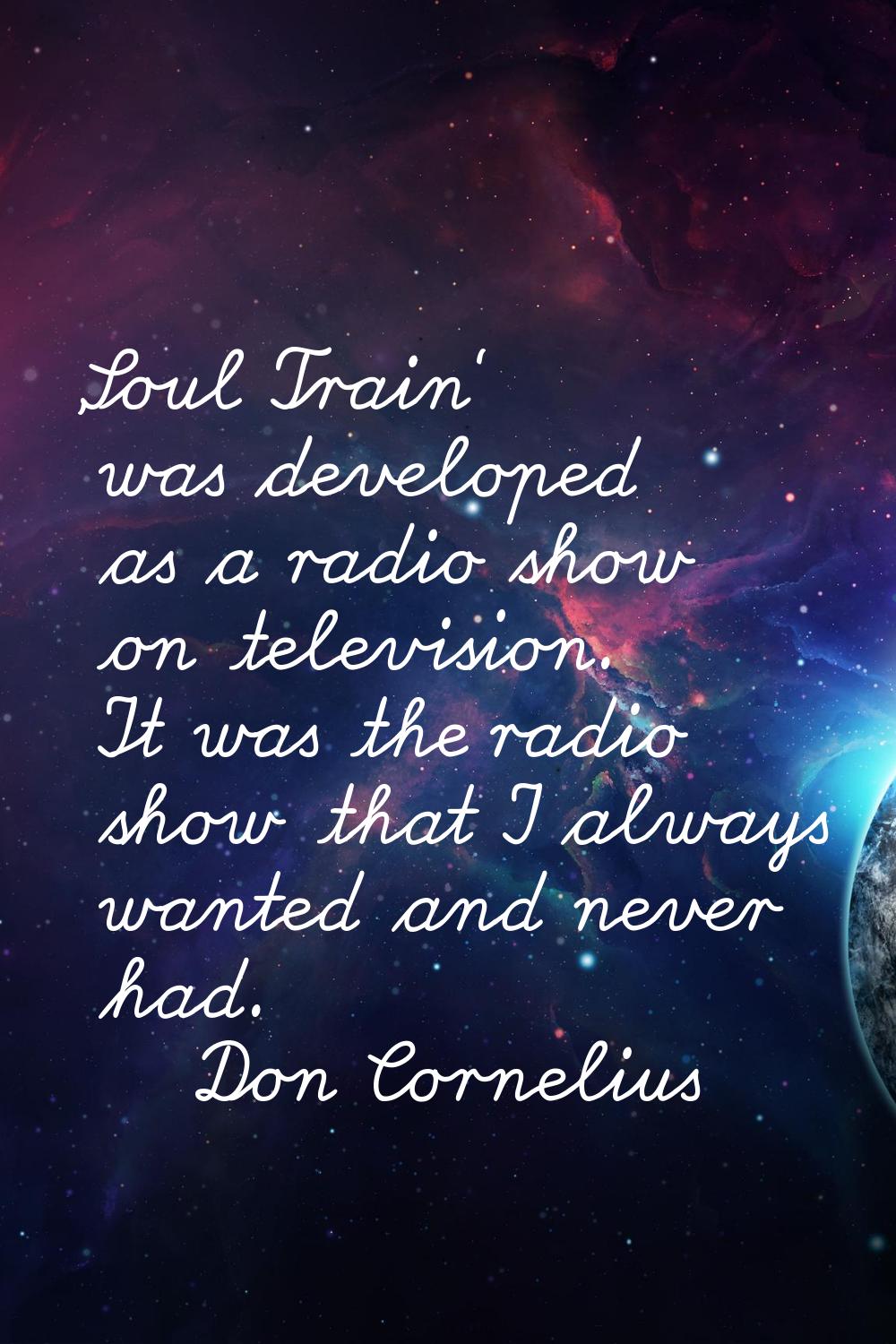 'Soul Train' was developed as a radio show on television. It was the radio show that I always wante