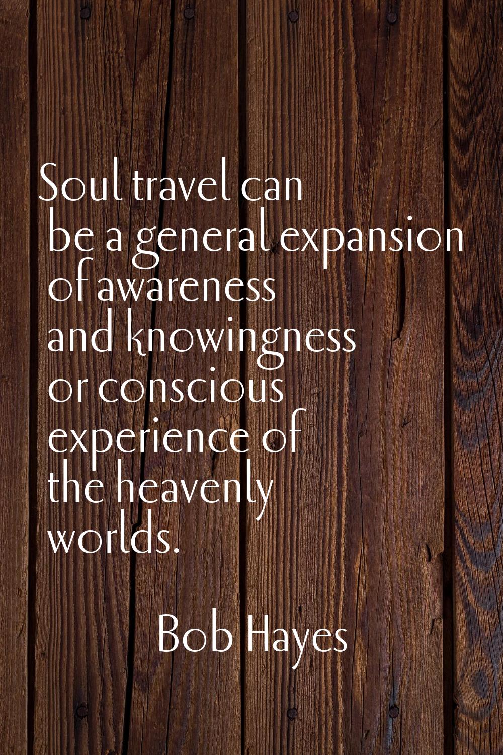 Soul travel can be a general expansion of awareness and knowingness or conscious experience of the 