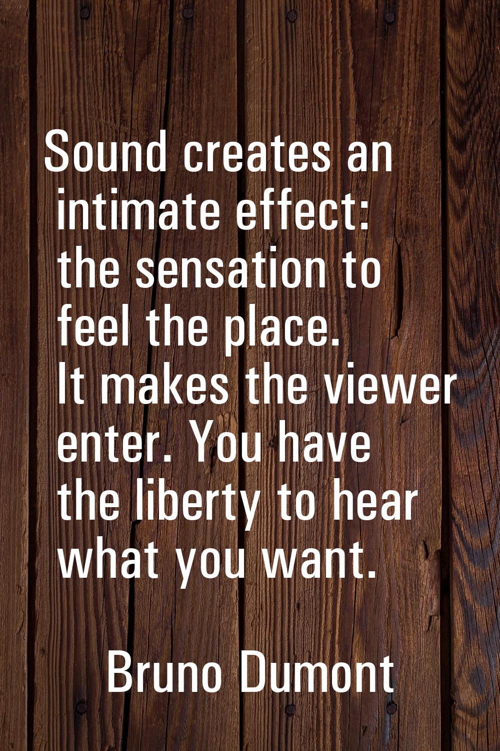 Sound creates an intimate effect: the sensation to feel the place. It makes the viewer enter. You h