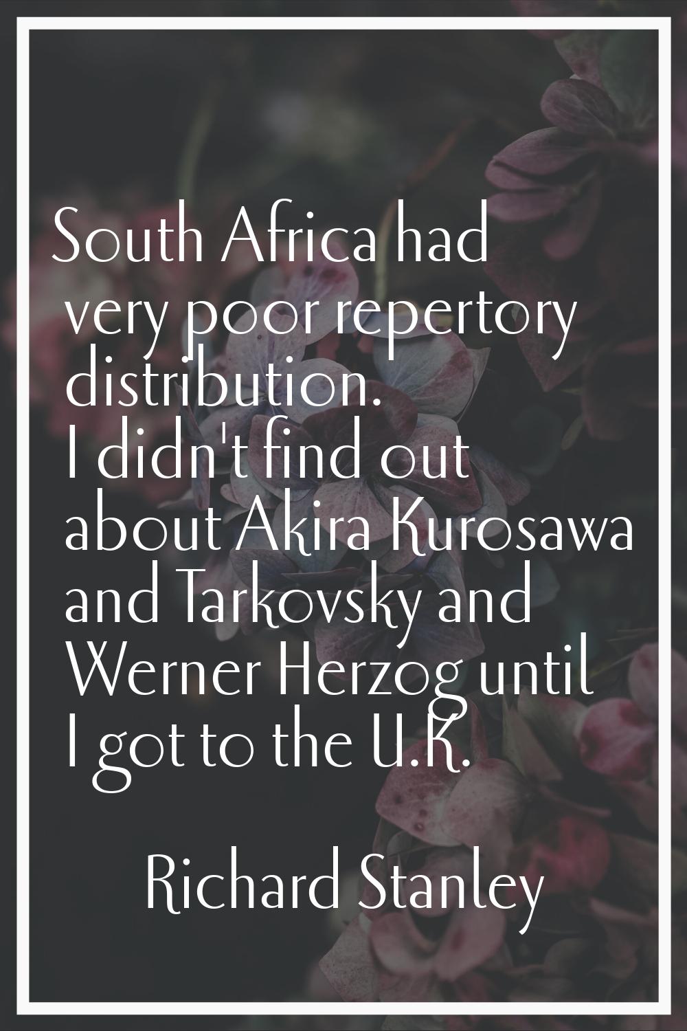 South Africa had very poor repertory distribution. I didn't find out about Akira Kurosawa and Tarko