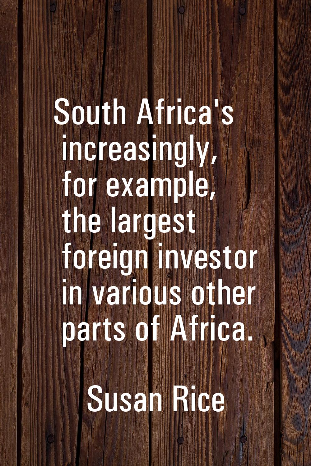 South Africa's increasingly, for example, the largest foreign investor in various other parts of Af