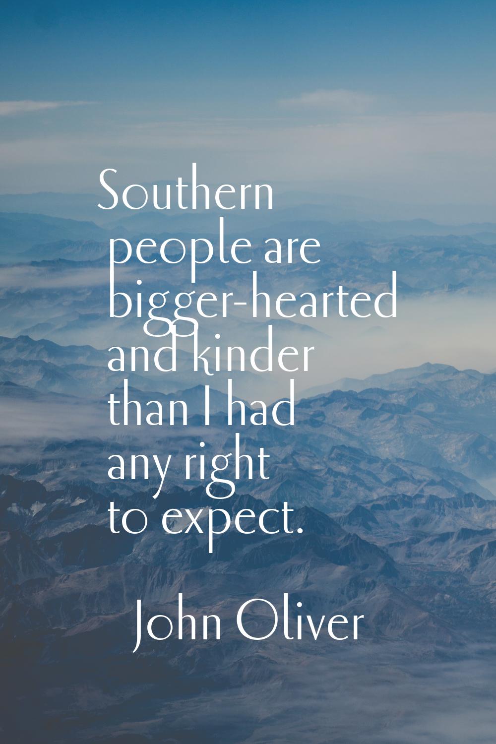 Southern people are bigger-hearted and kinder than I had any right to expect.
