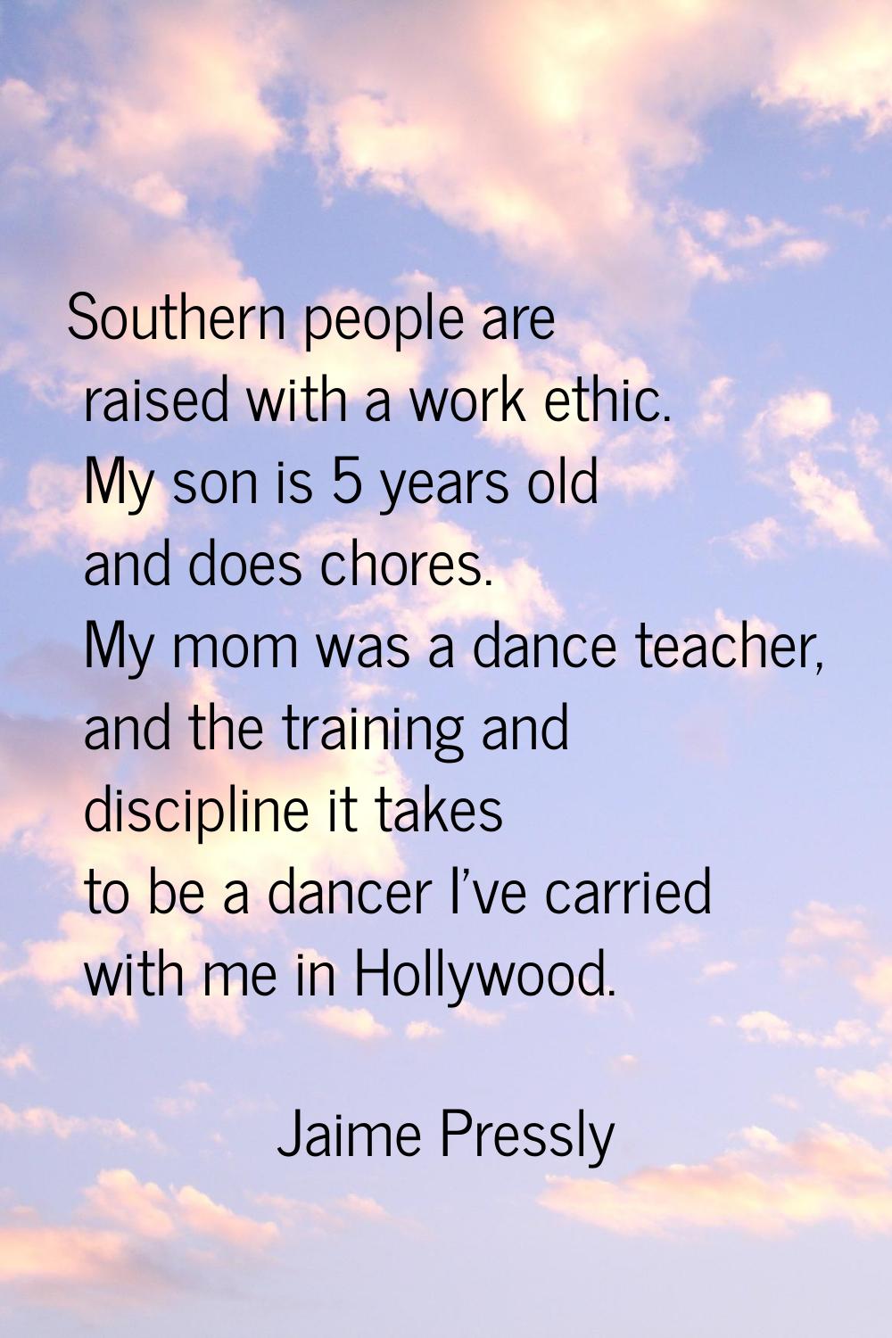 Southern people are raised with a work ethic. My son is 5 years old and does chores. My mom was a d