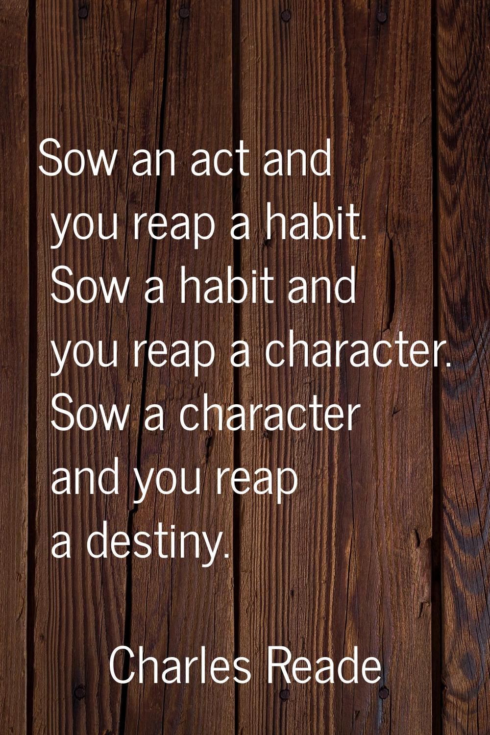 Sow an act and you reap a habit. Sow a habit and you reap a character. Sow a character and you reap
