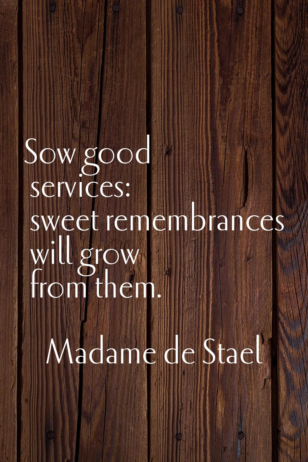 Sow good services: sweet remembrances will grow from them.