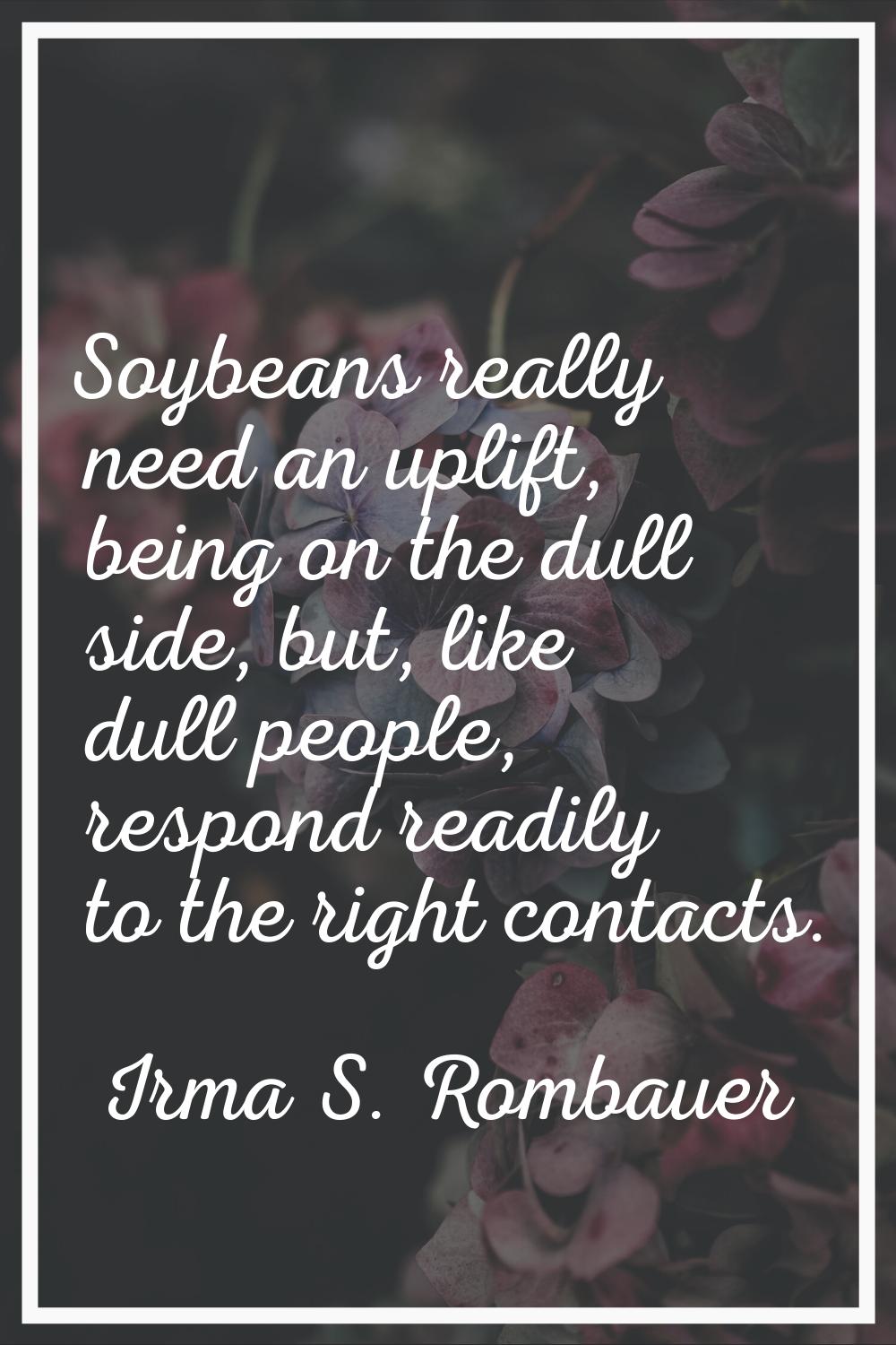 Soybeans really need an uplift, being on the dull side, but, like dull people, respond readily to t
