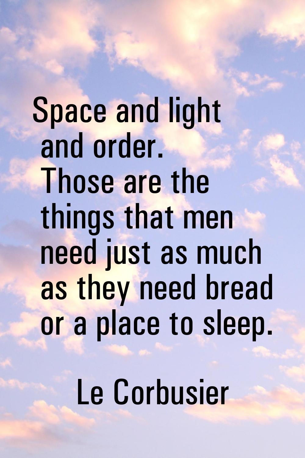 Space and light and order. Those are the things that men need just as much as they need bread or a 