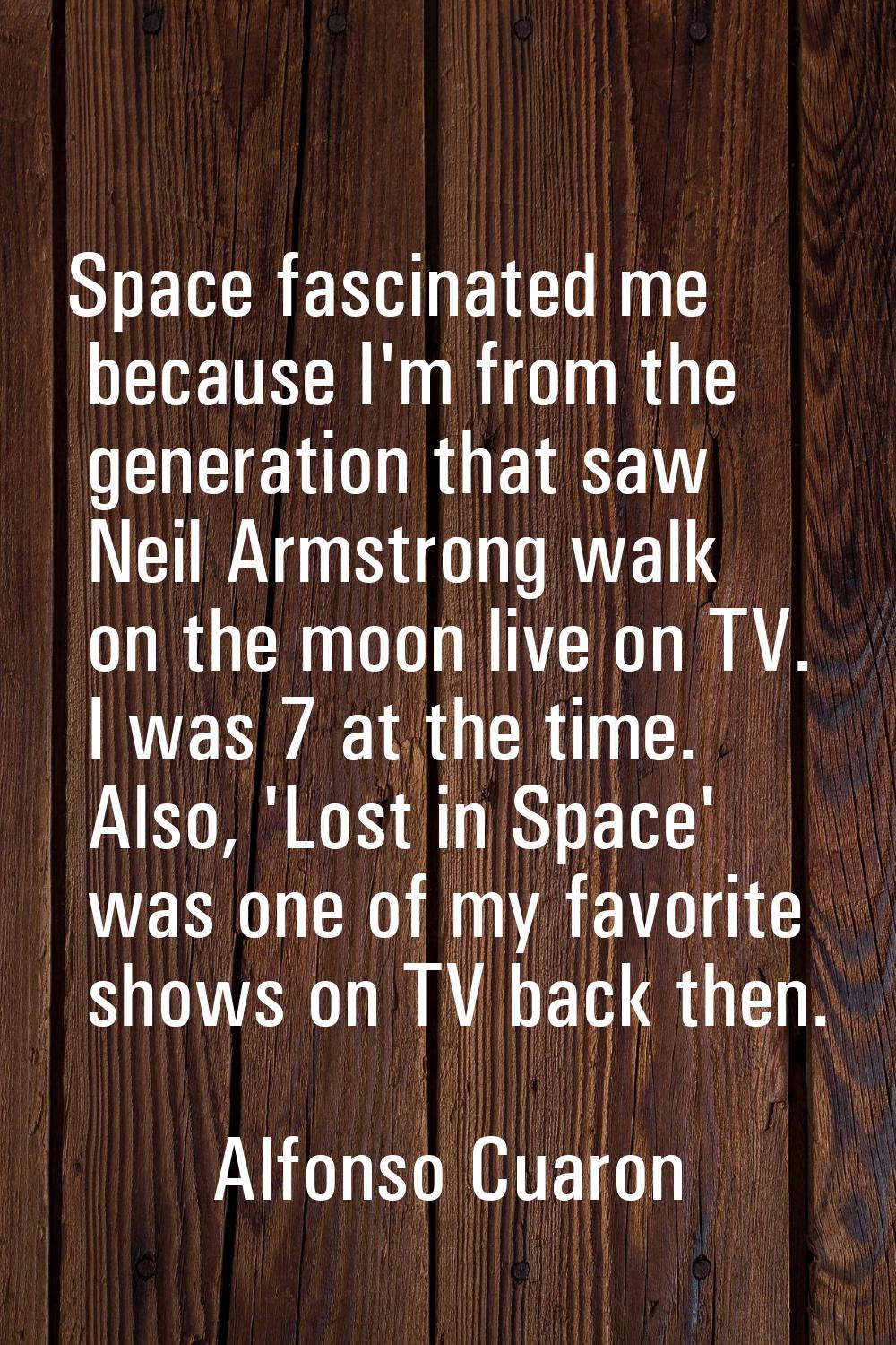 Space fascinated me because I'm from the generation that saw Neil Armstrong walk on the moon live o
