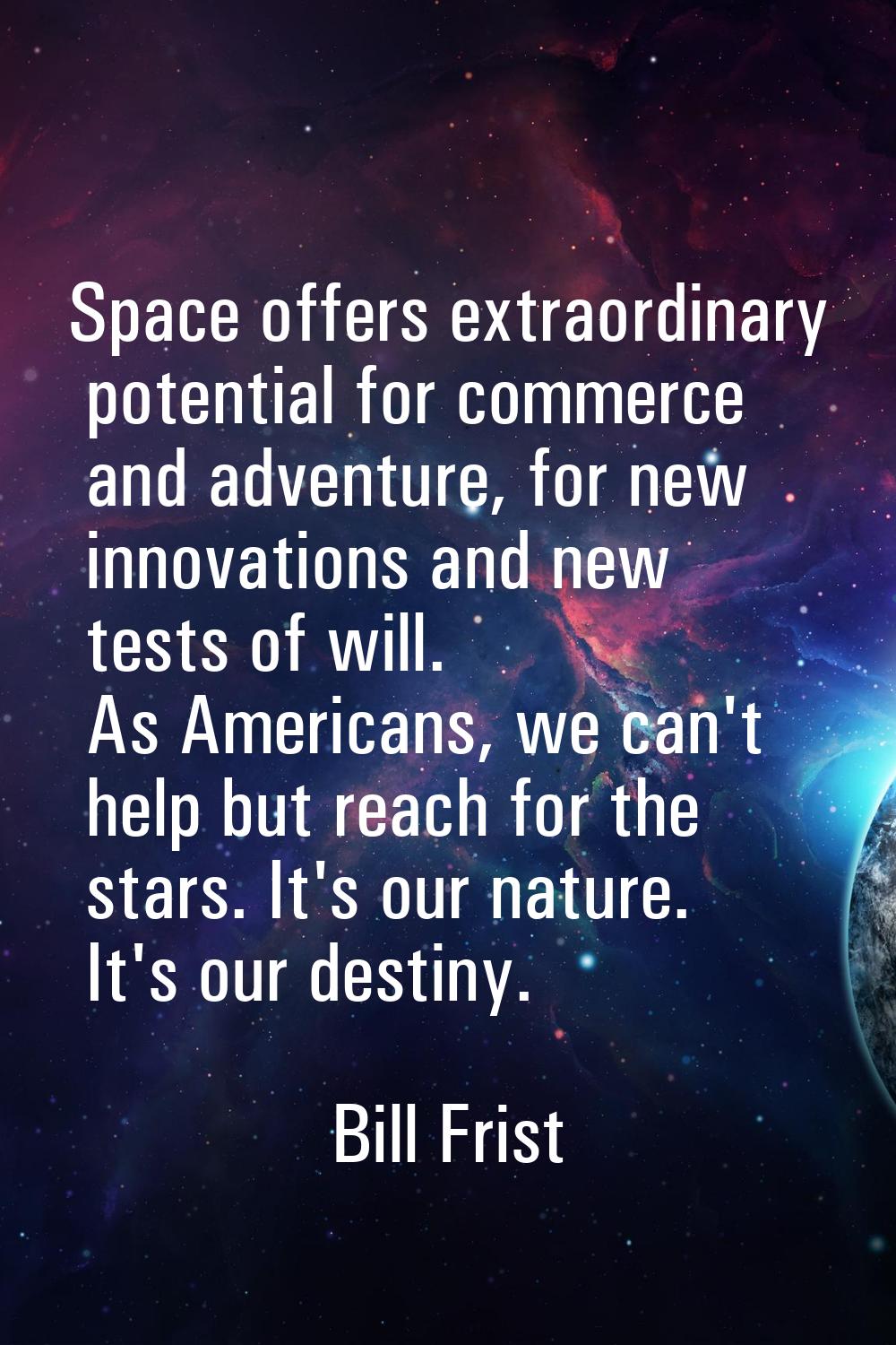 Space offers extraordinary potential for commerce and adventure, for new innovations and new tests 