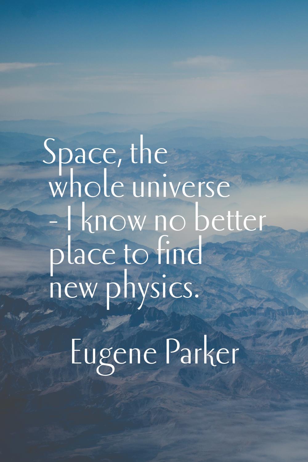 Space, the whole universe - I know no better place to find new physics.