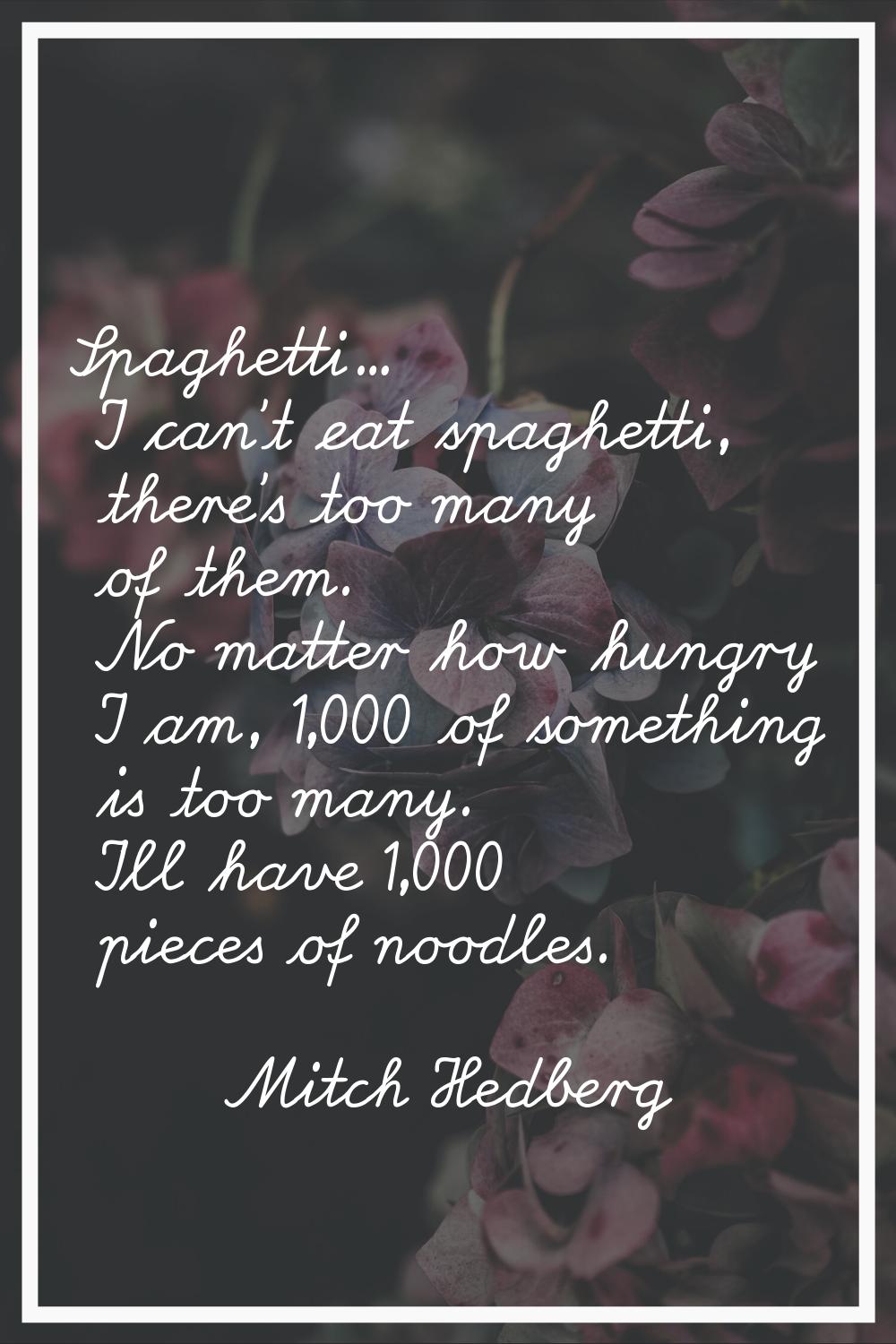 Spaghetti... I can't eat spaghetti, there's too many of them. No matter how hungry I am, 1,000 of s