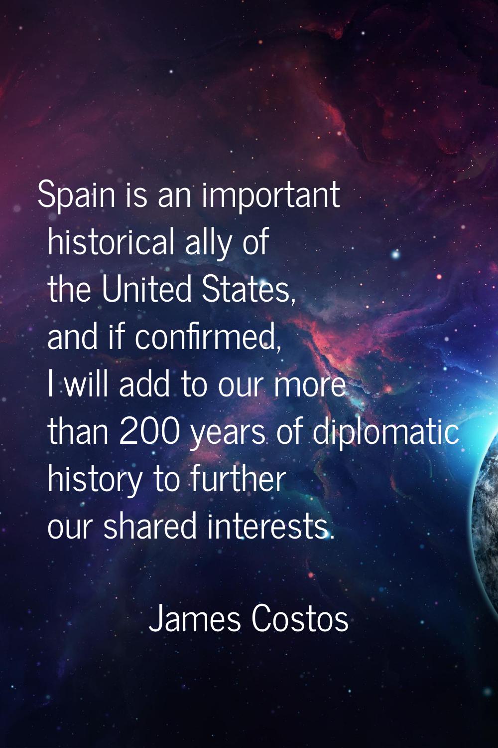 Spain is an important historical ally of the United States, and if confirmed, I will add to our mor