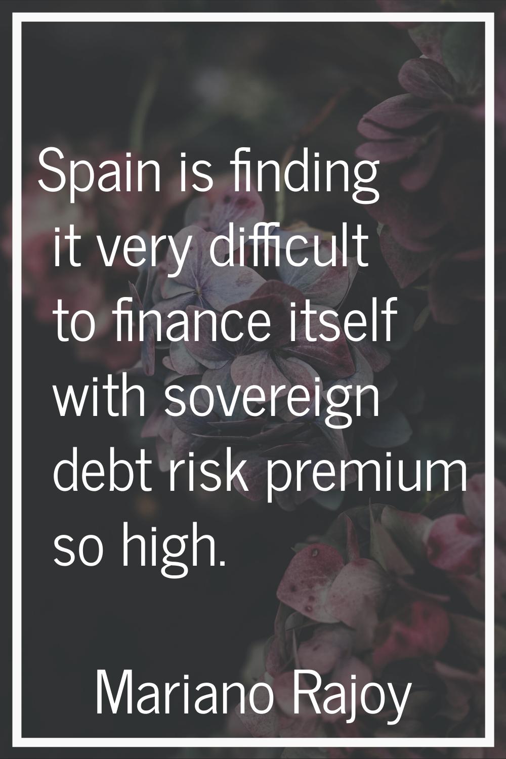 Spain is finding it very difficult to finance itself with sovereign debt risk premium so high.