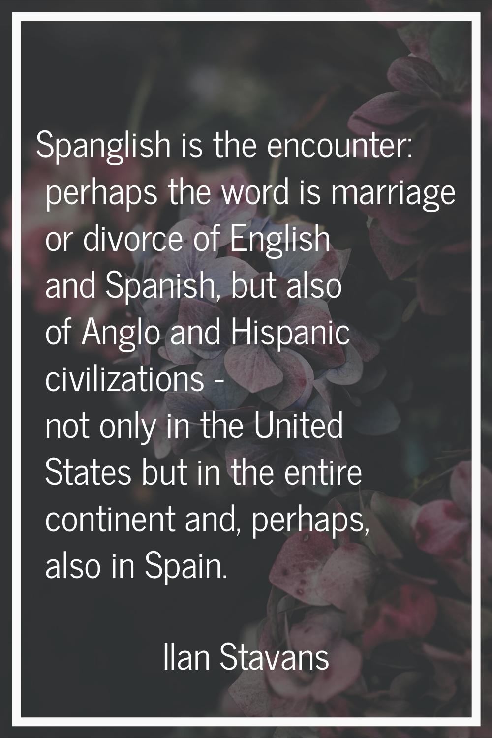 Spanglish is the encounter: perhaps the word is marriage or divorce of English and Spanish, but als