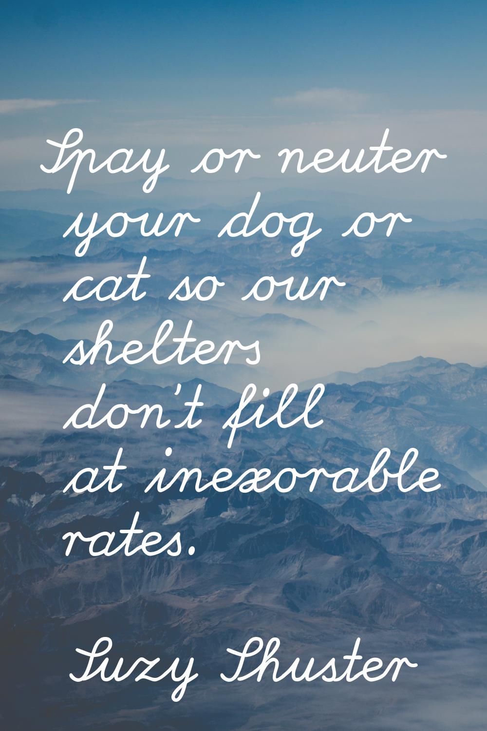 Spay or neuter your dog or cat so our shelters don't fill at inexorable rates.