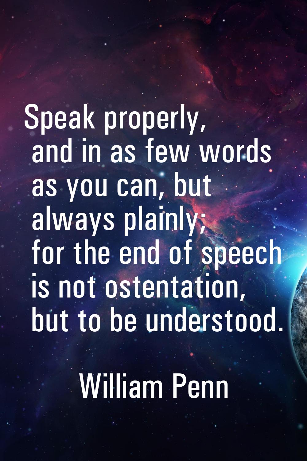 Speak properly, and in as few words as you can, but always plainly; for the end of speech is not os