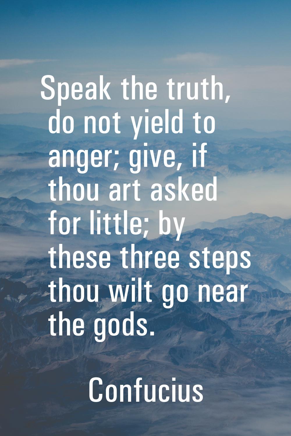 Speak the truth, do not yield to anger; give, if thou art asked for little; by these three steps th