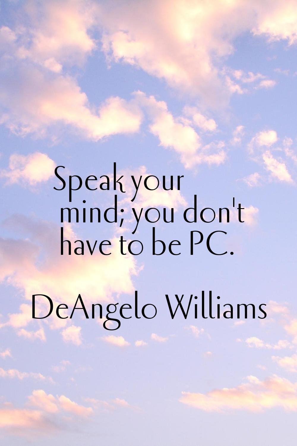 Speak your mind; you don't have to be PC.