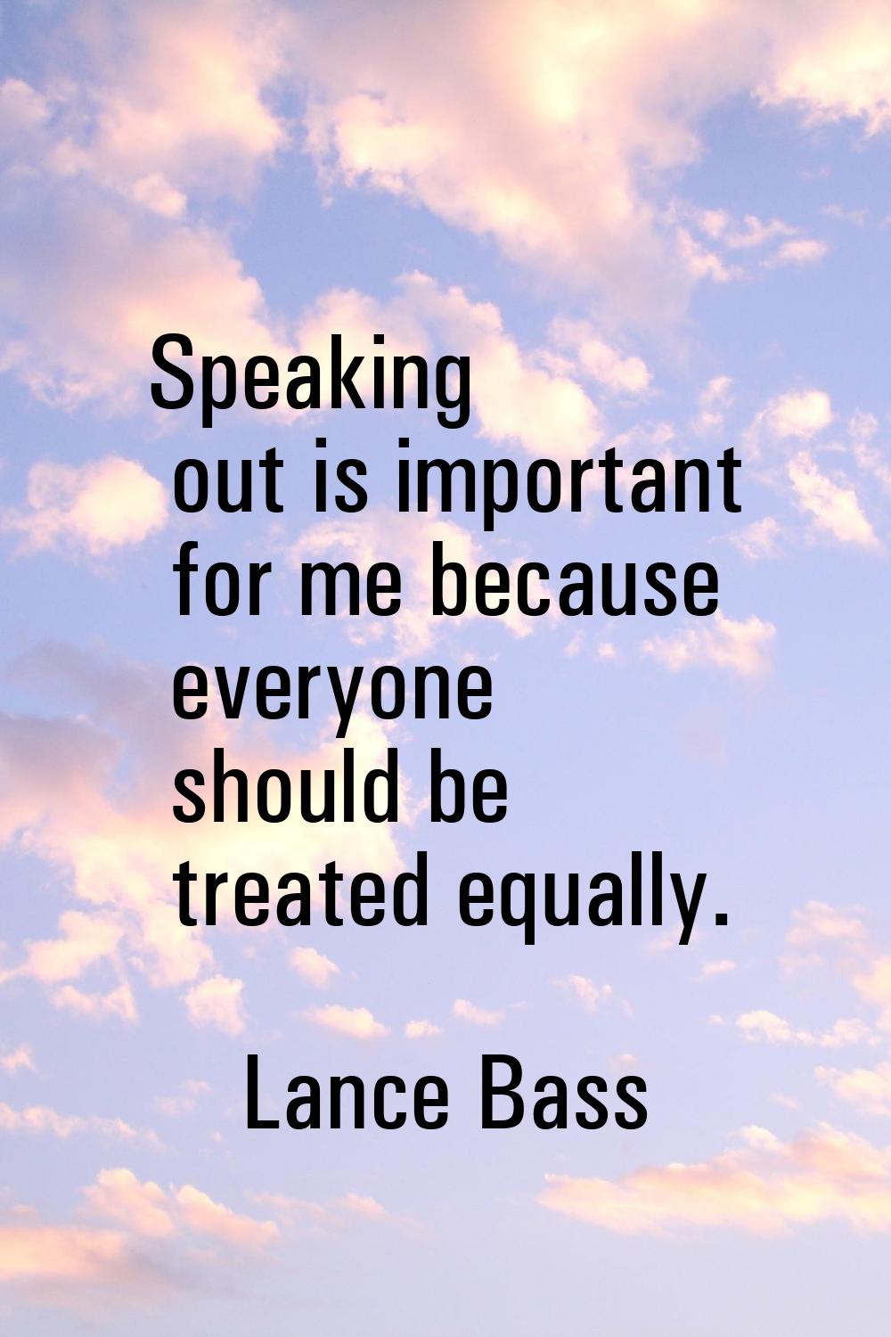 Speaking out is important for me because everyone should be treated equally.