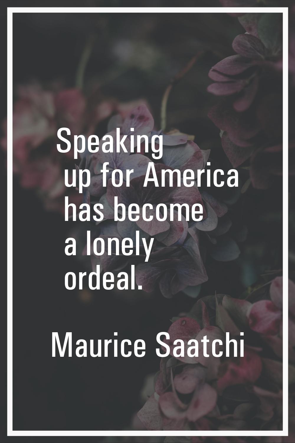 Speaking up for America has become a lonely ordeal.