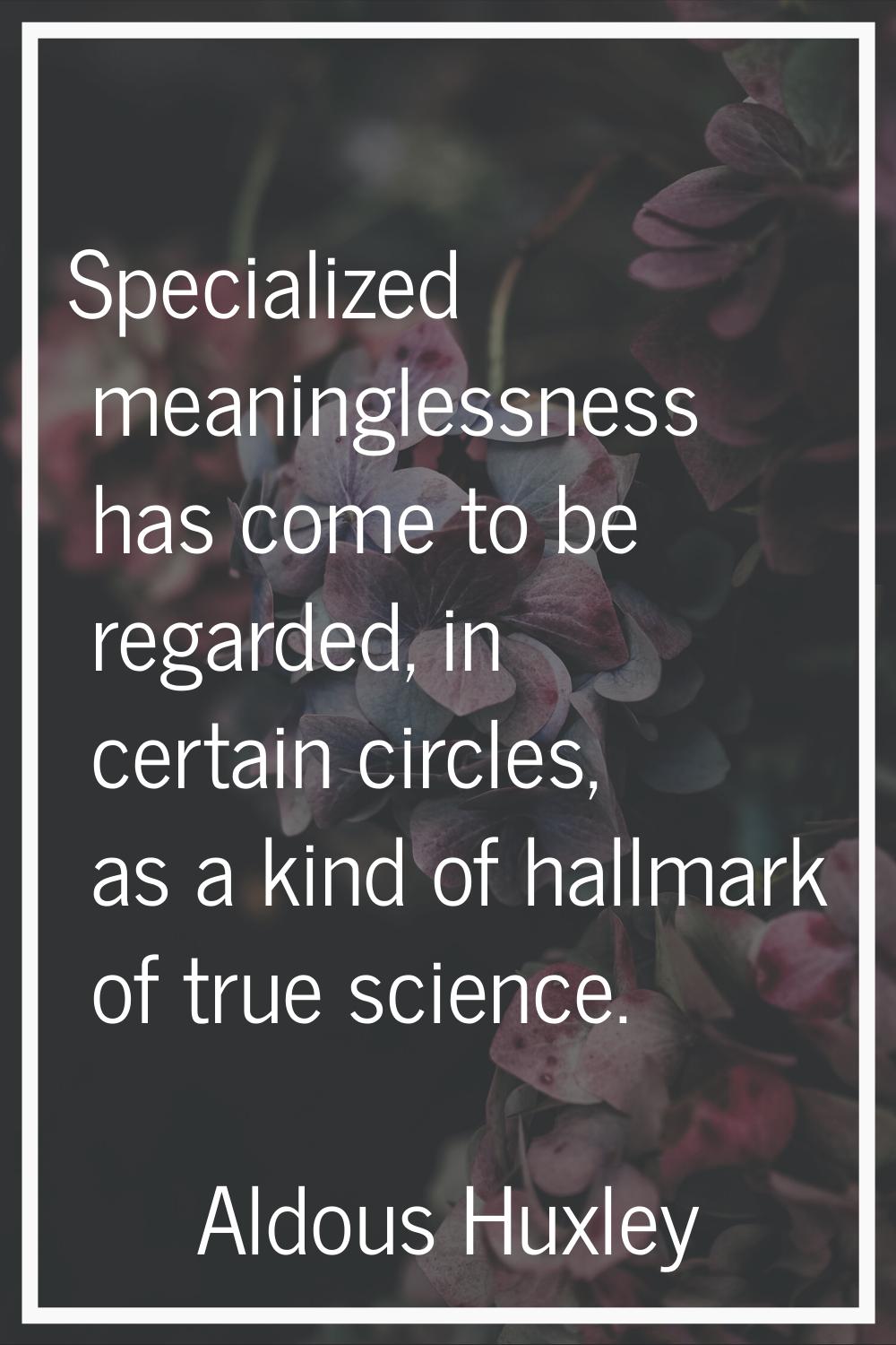 Specialized meaninglessness has come to be regarded, in certain circles, as a kind of hallmark of t