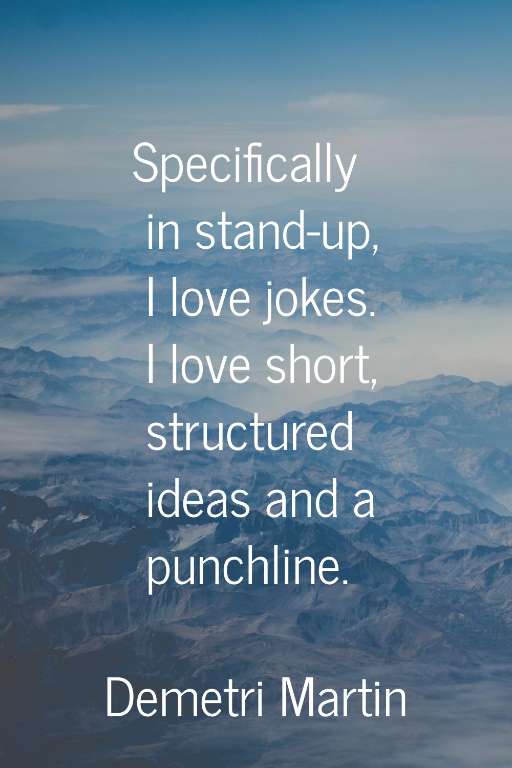 Specifically in stand-up, I love jokes. I love short, structured ideas and a punchline.
