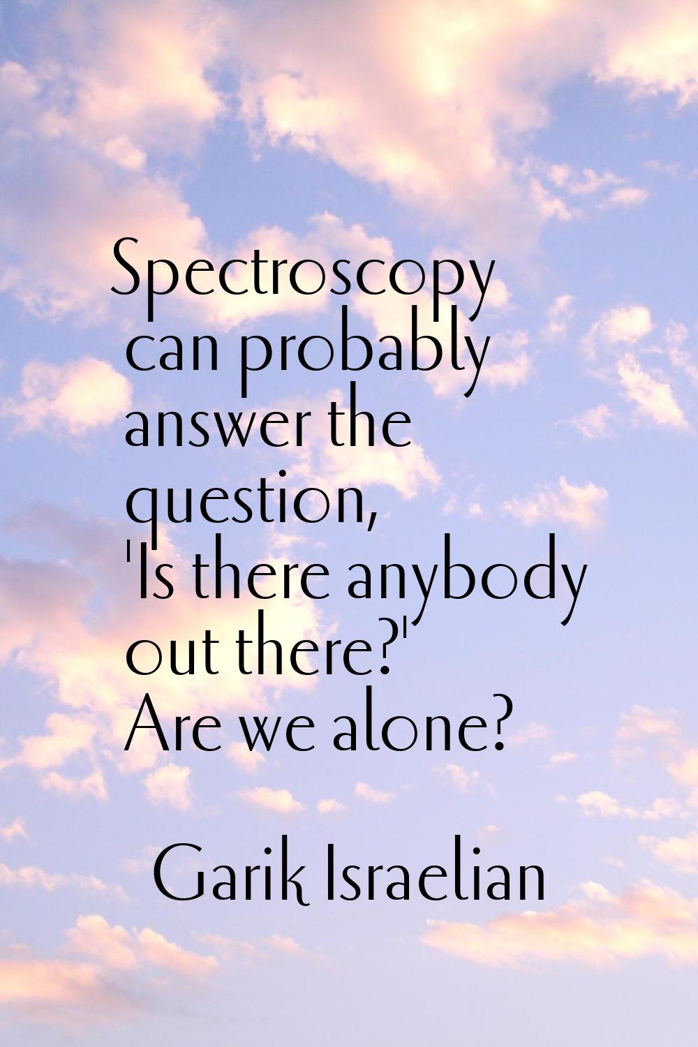 Spectroscopy can probably answer the question, 'Is there anybody out there?' Are we alone?