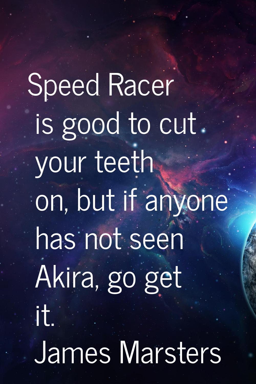 Speed Racer is good to cut your teeth on, but if anyone has not seen Akira, go get it.