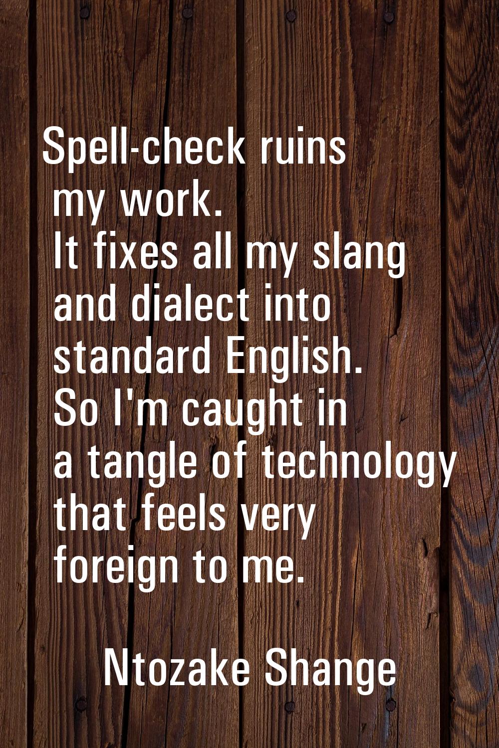 Spell-check ruins my work. It fixes all my slang and dialect into standard English. So I'm caught i