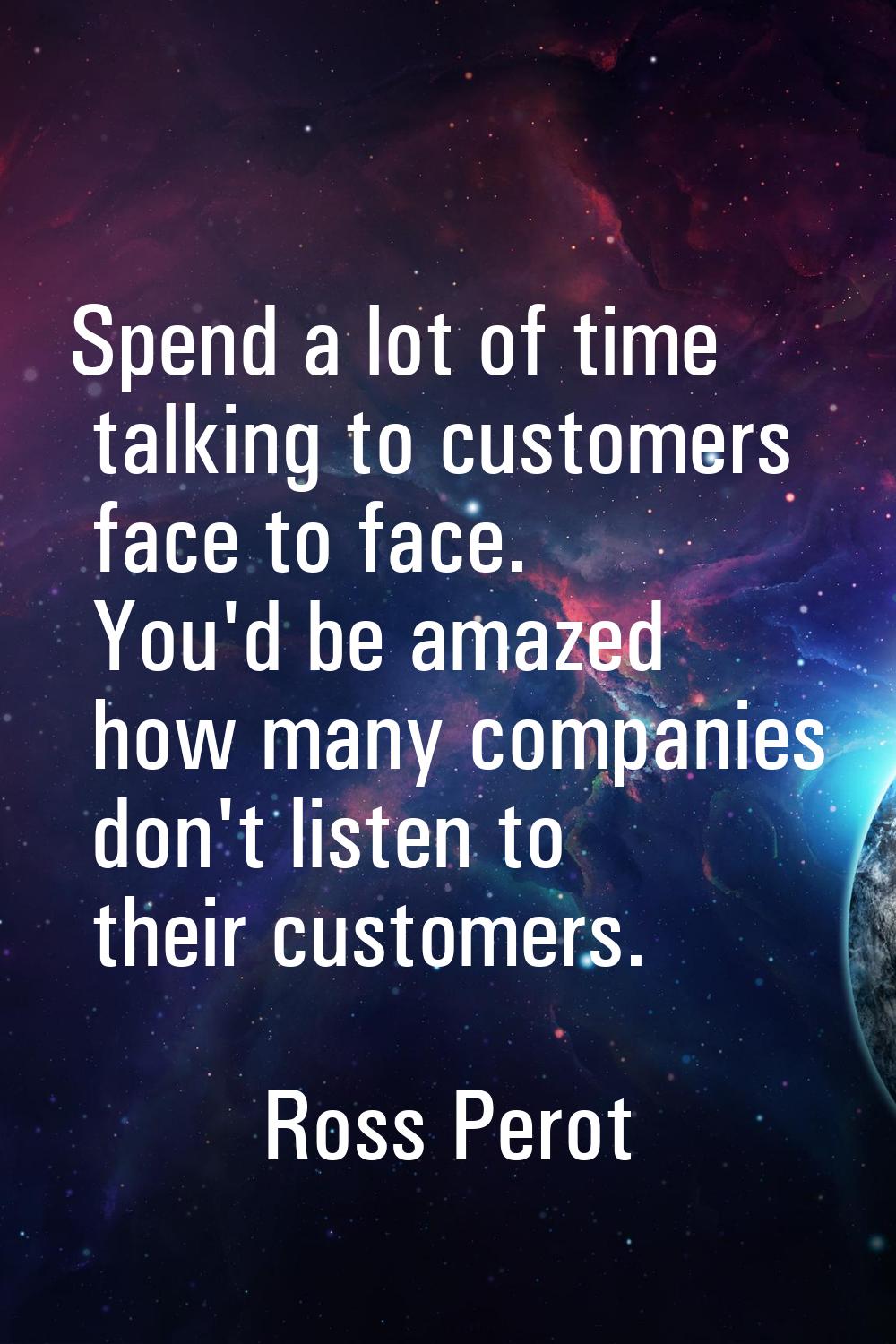 Spend a lot of time talking to customers face to face. You'd be amazed how many companies don't lis