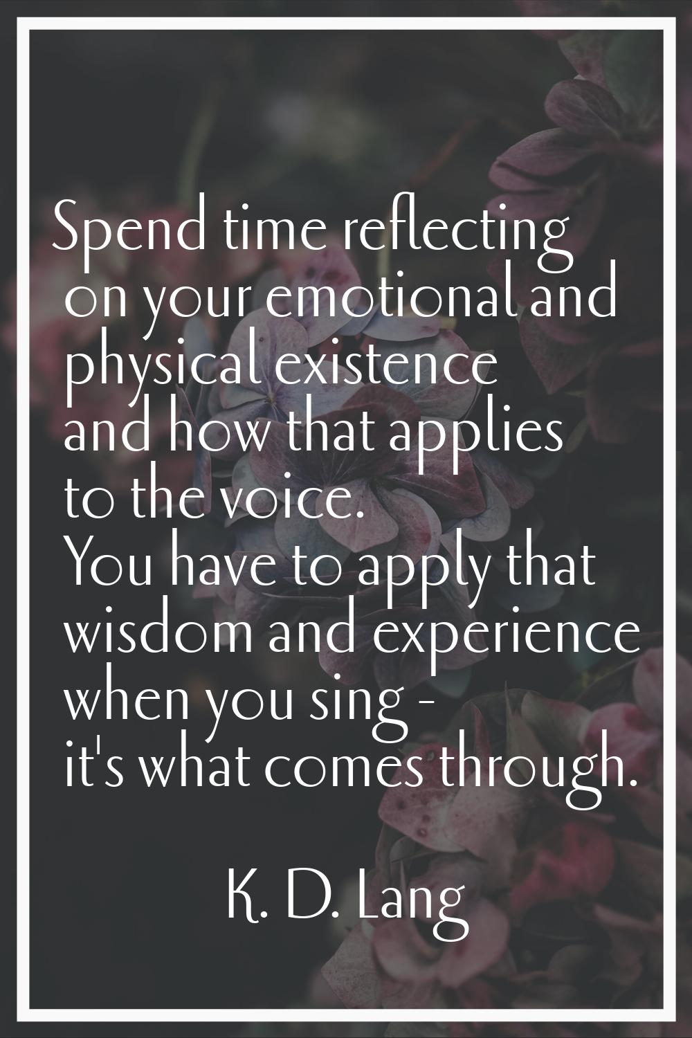 Spend time reflecting on your emotional and physical existence and how that applies to the voice. Y