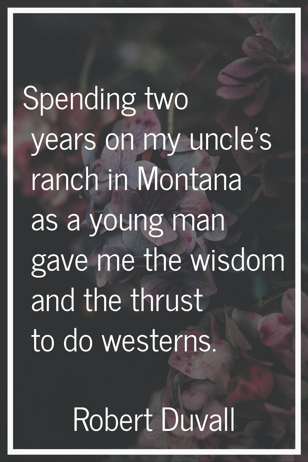 Spending two years on my uncle's ranch in Montana as a young man gave me the wisdom and the thrust 