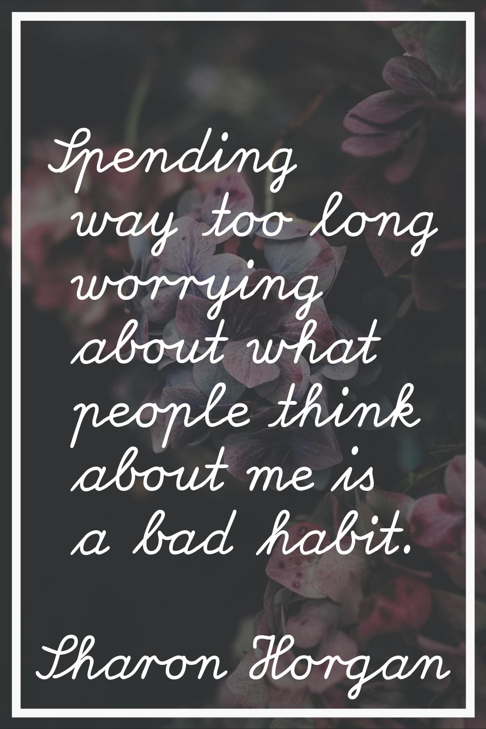 Spending way too long worrying about what people think about me is a bad habit.