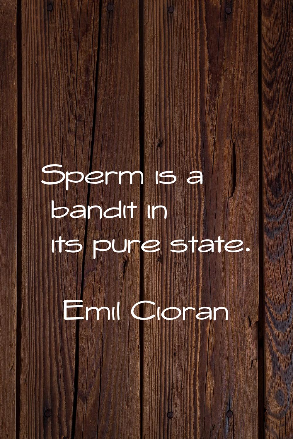 Sperm is a bandit in its pure state.