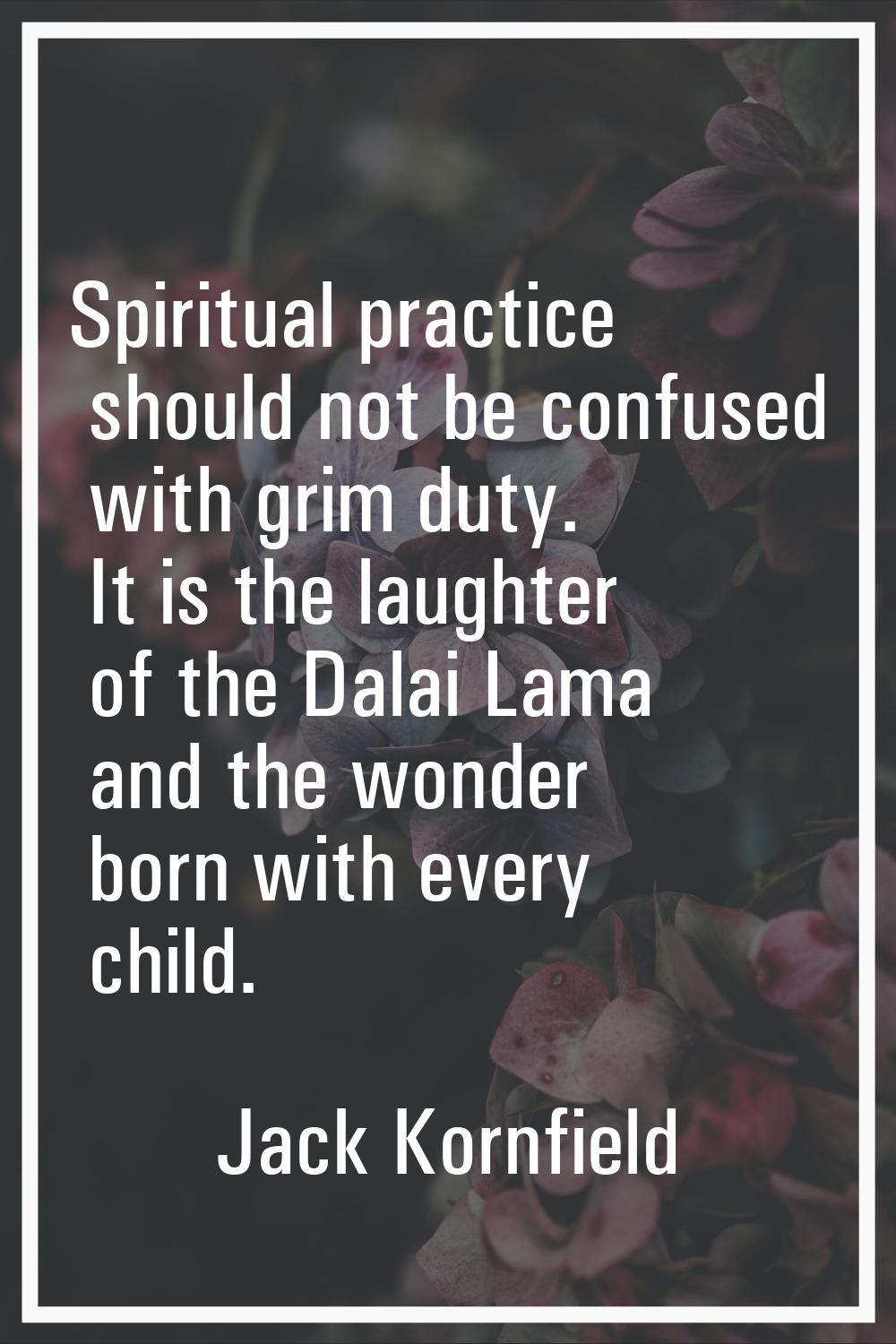 Spiritual practice should not be confused with grim duty. It is the laughter of the Dalai Lama and 