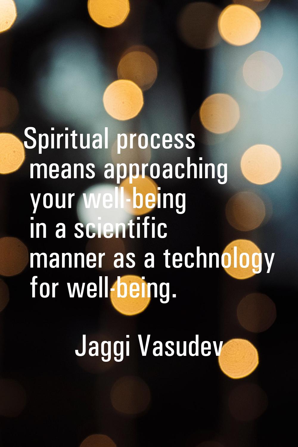 Spiritual process means approaching your well-being in a scientific manner as a technology for well