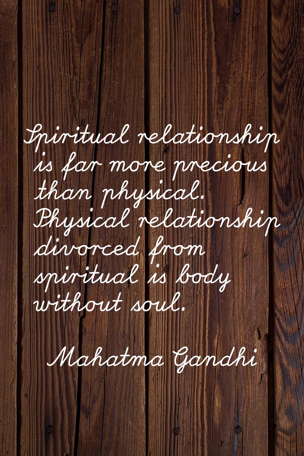 Spiritual relationship is far more precious than physical. Physical relationship divorced from spir