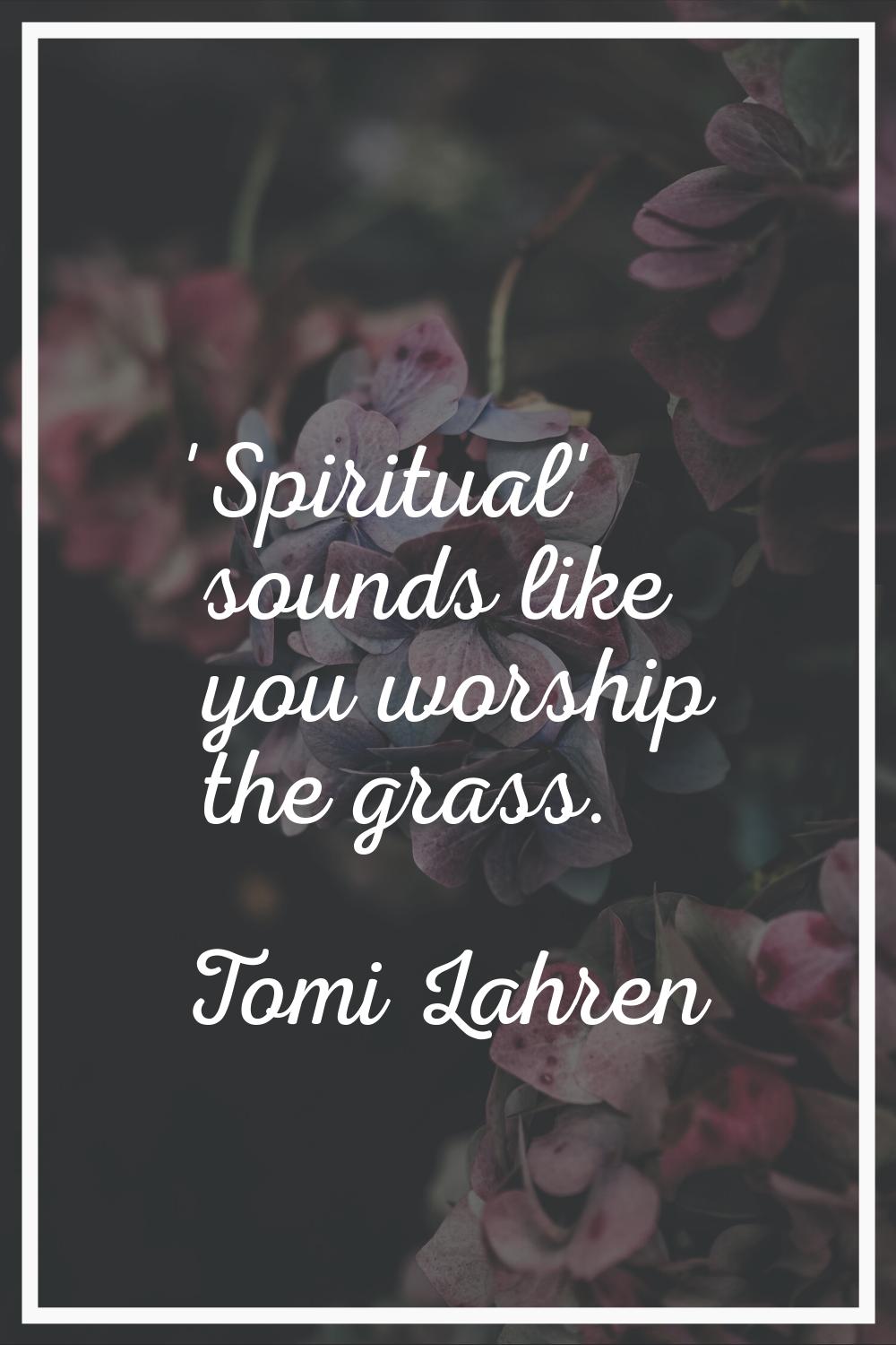 'Spiritual' sounds like you worship the grass.