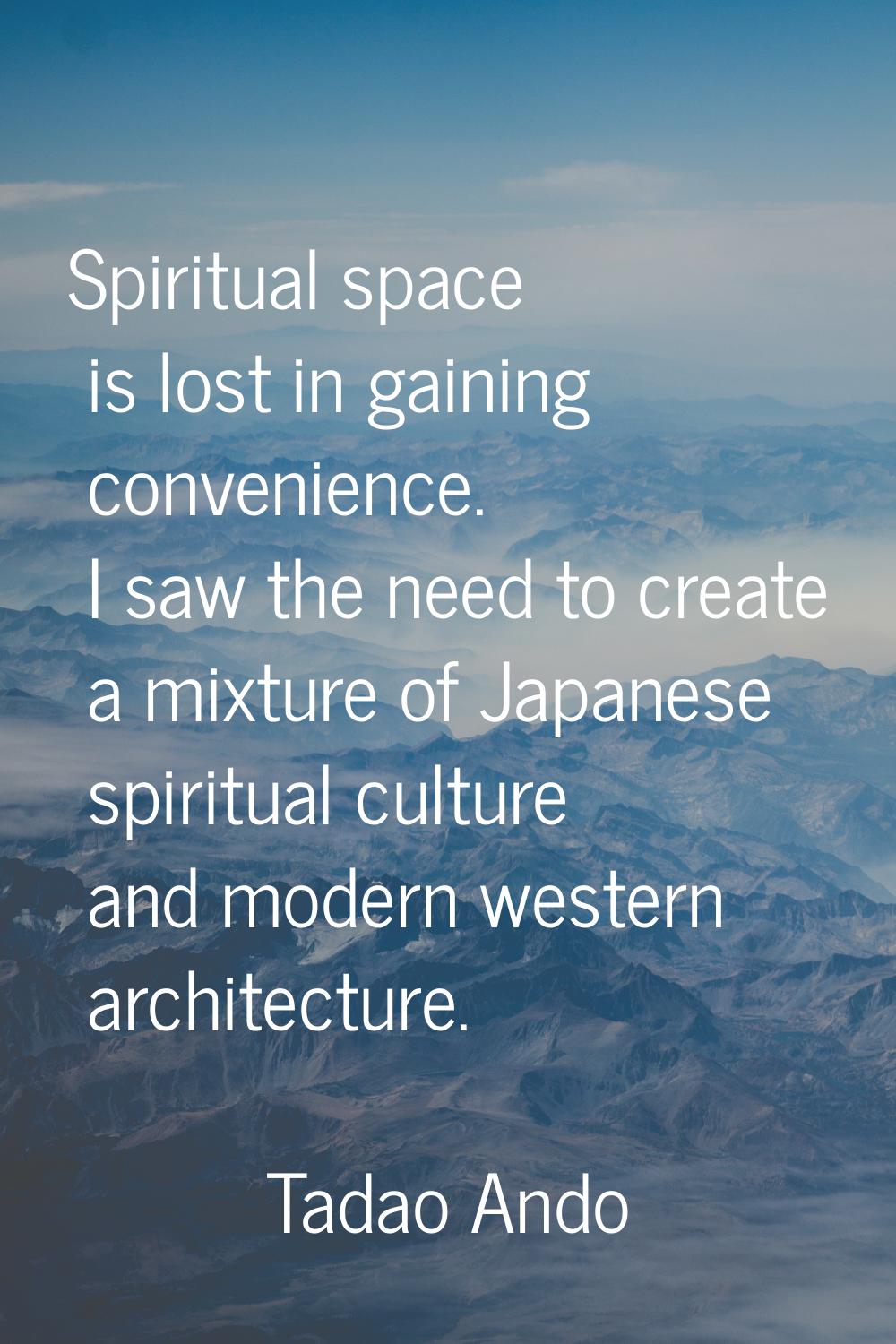 Spiritual space is lost in gaining convenience. I saw the need to create a mixture of Japanese spir