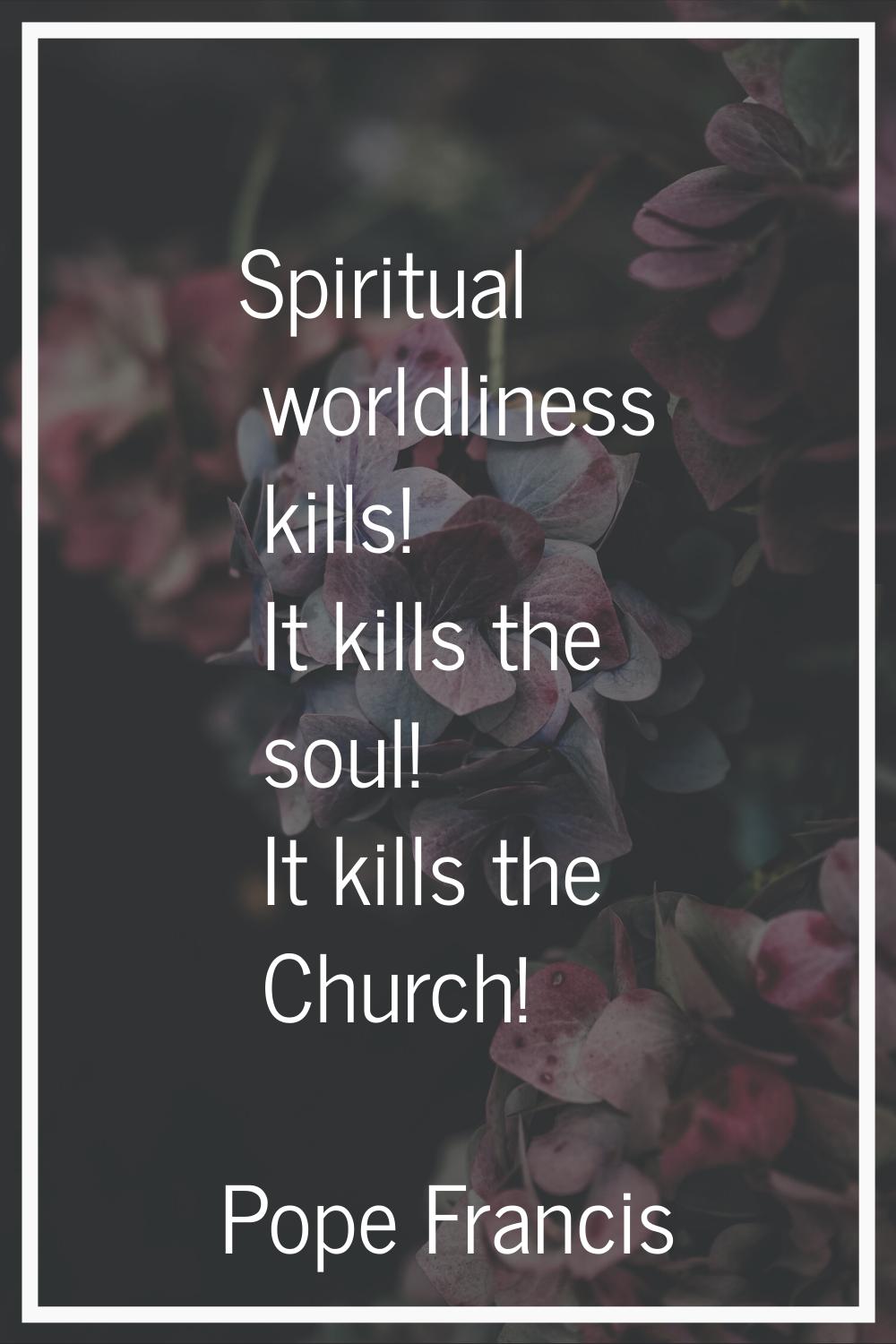 Spiritual worldliness kills! It kills the soul! It kills the Church!