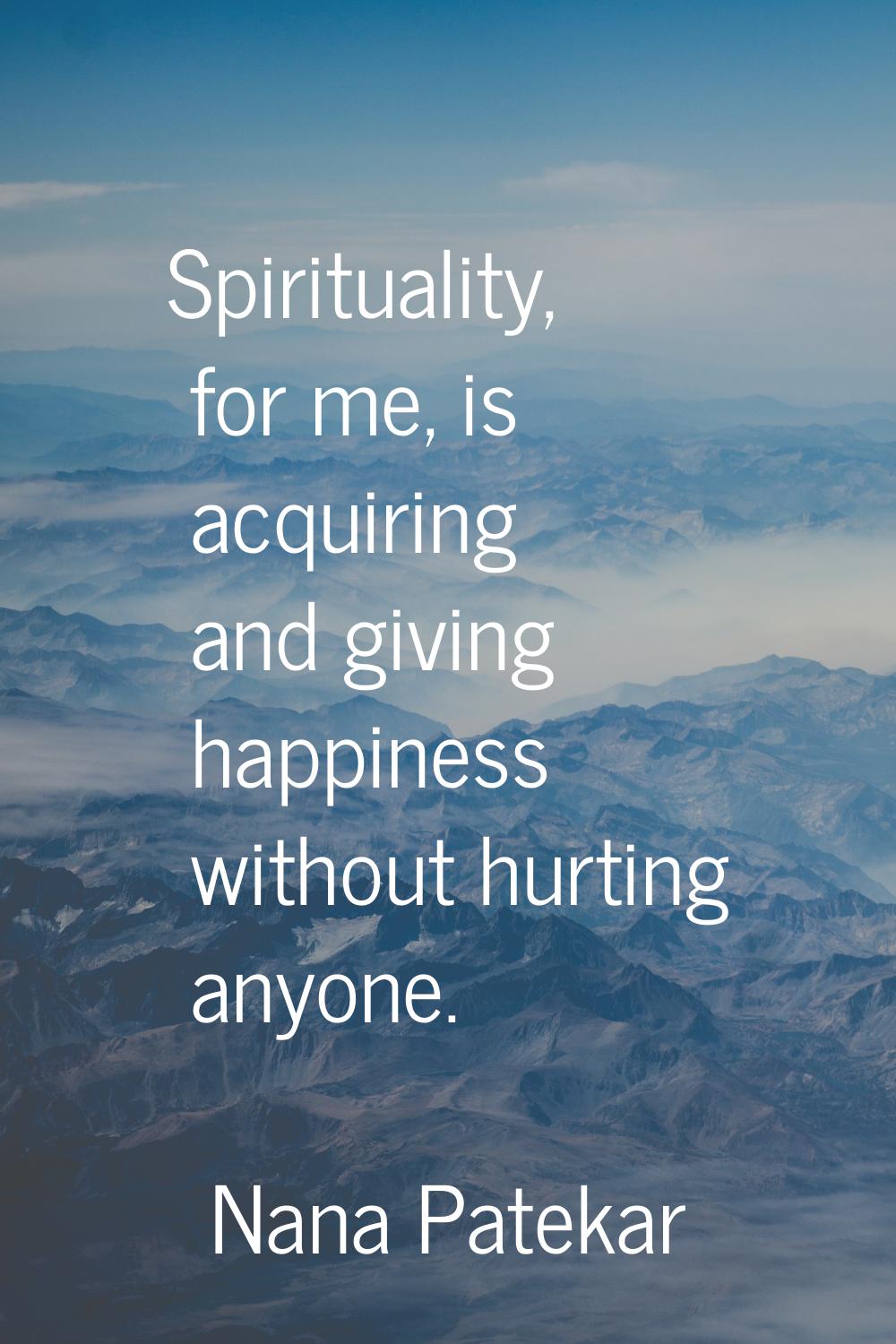 Spirituality, for me, is acquiring and giving happiness without hurting anyone.