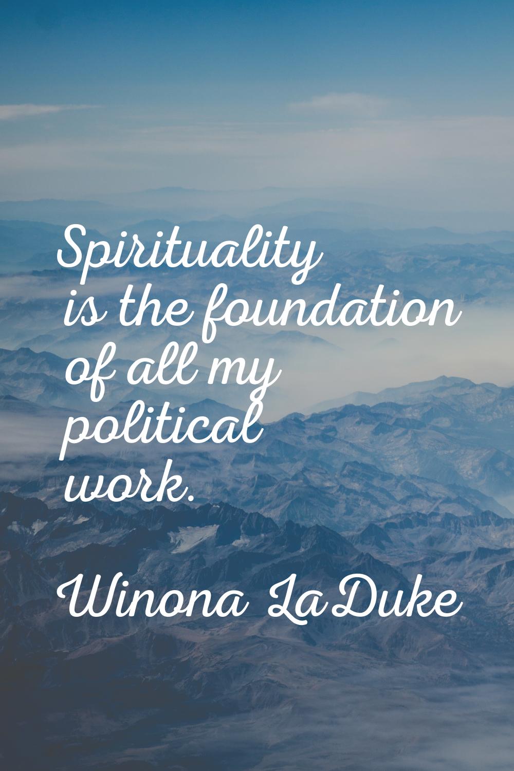 Spirituality is the foundation of all my political work.