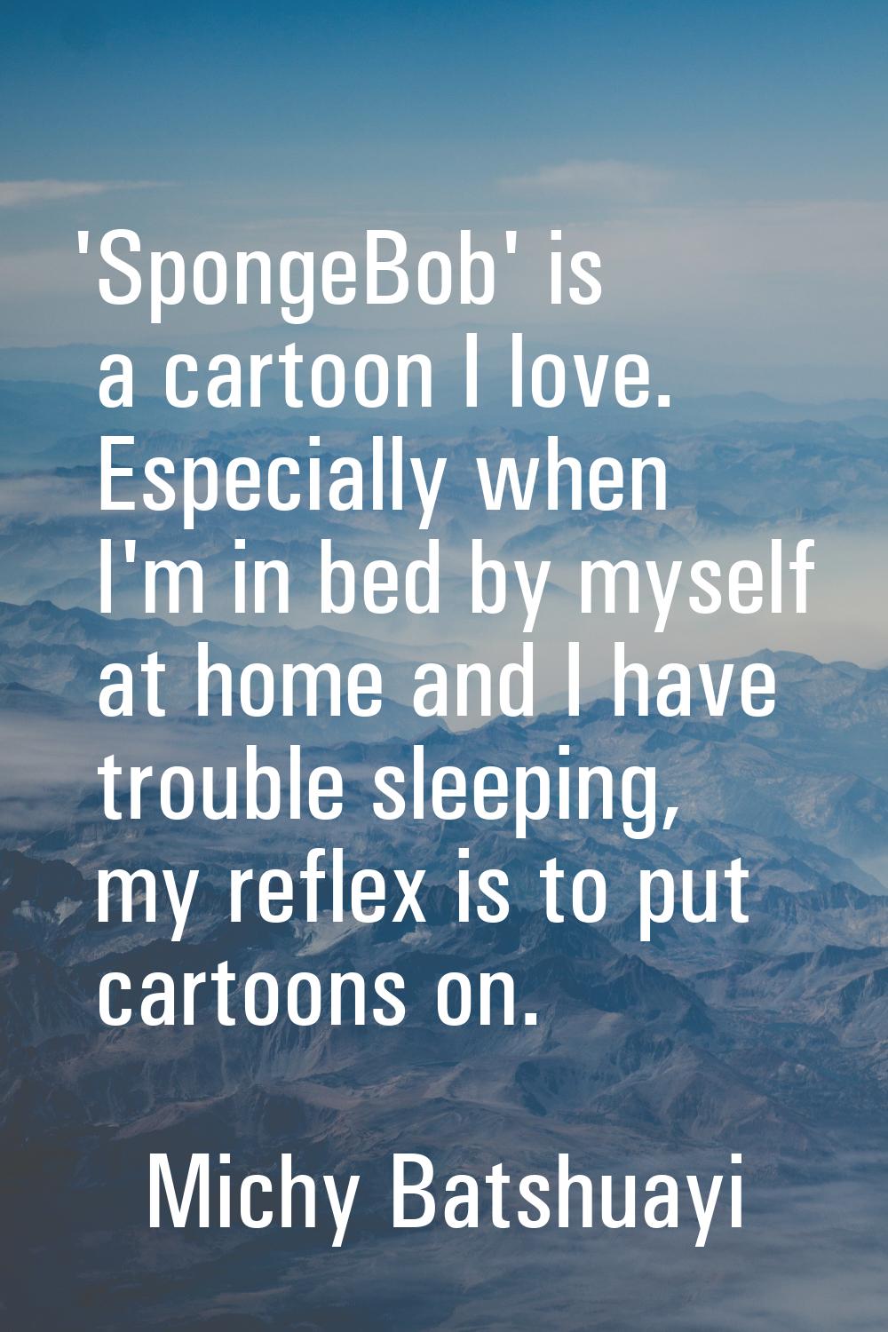 'SpongeBob' is a cartoon I love. Especially when I'm in bed by myself at home and I have trouble sl