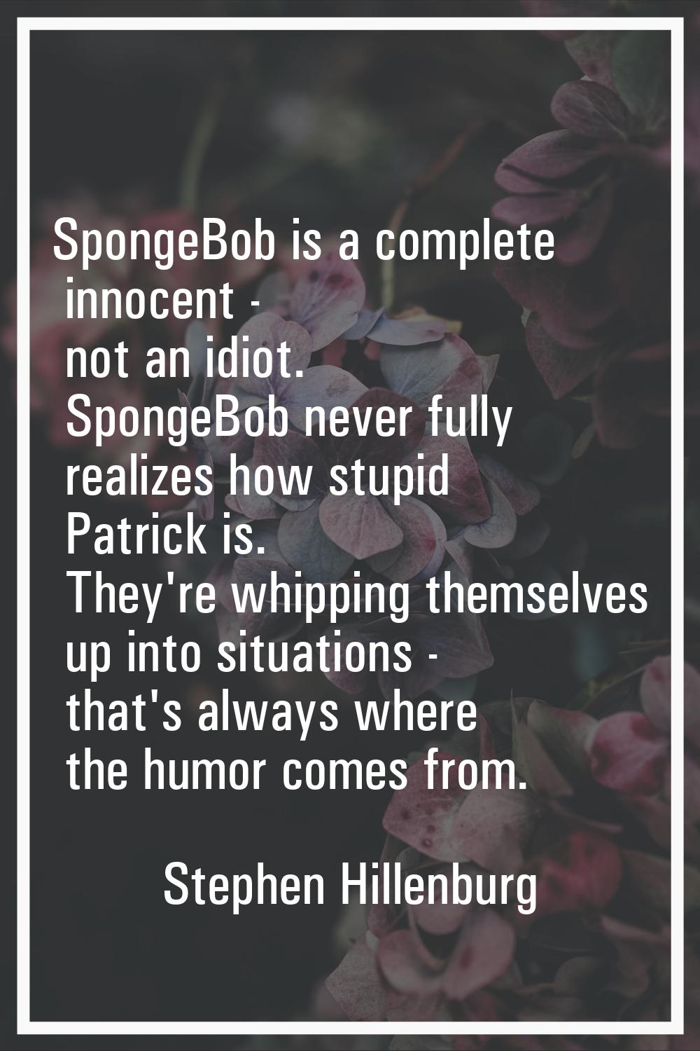SpongeBob is a complete innocent - not an idiot. SpongeBob never fully realizes how stupid Patrick 