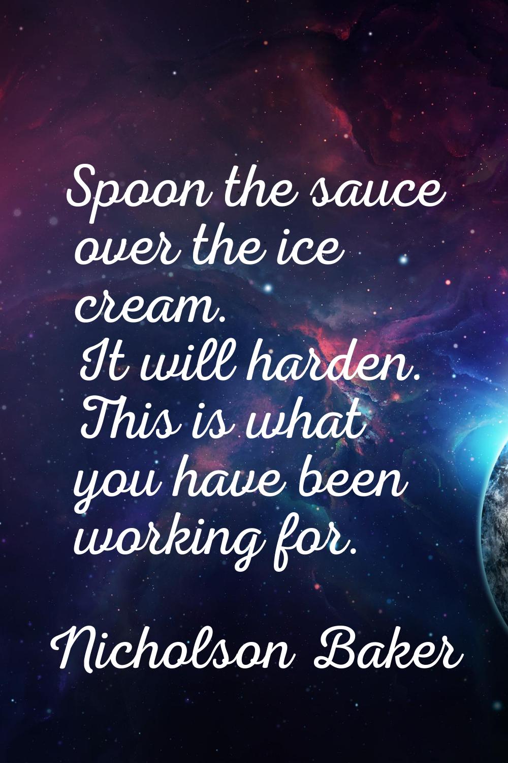Spoon the sauce over the ice cream. It will harden. This is what you have been working for.