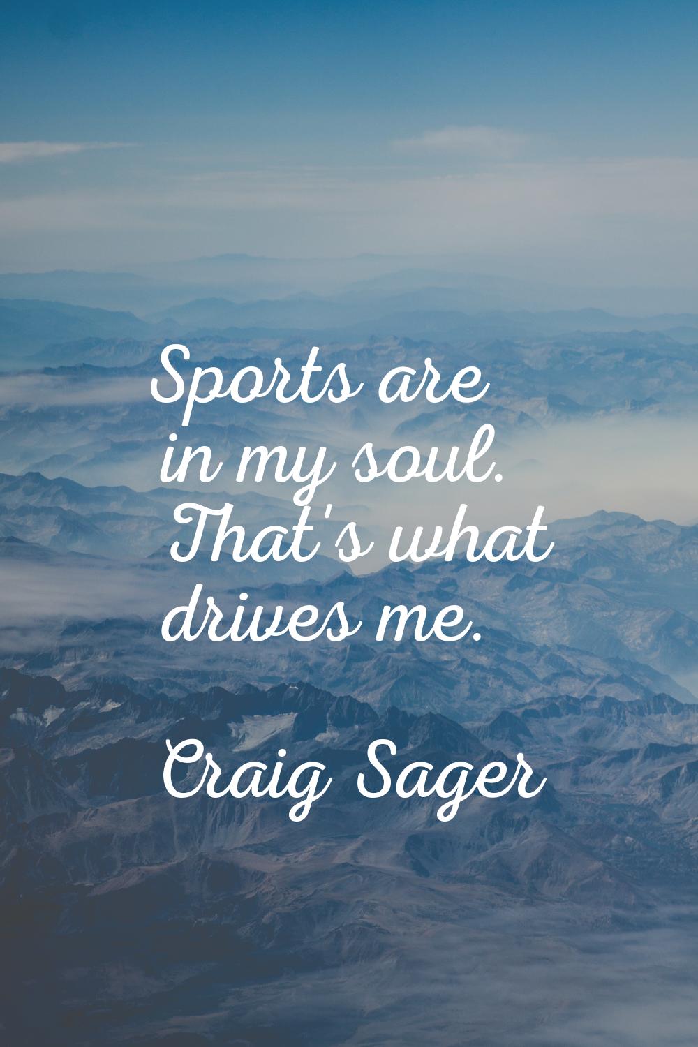 Sports are in my soul. That's what drives me.