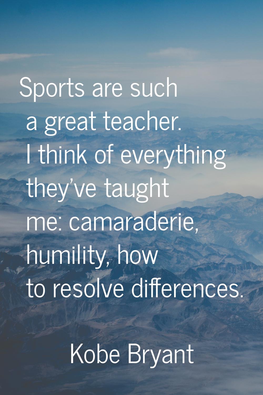 Sports are such a great teacher. I think of everything they've taught me: camaraderie, humility, ho
