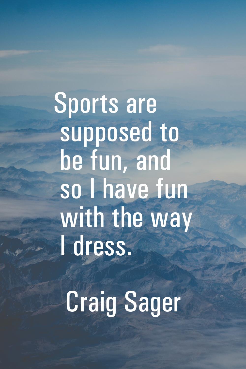 Sports are supposed to be fun, and so I have fun with the way I dress.