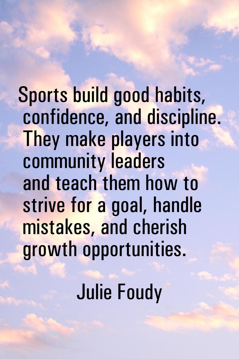 Sports build good habits, confidence, and discipline. They make players into community leaders and 