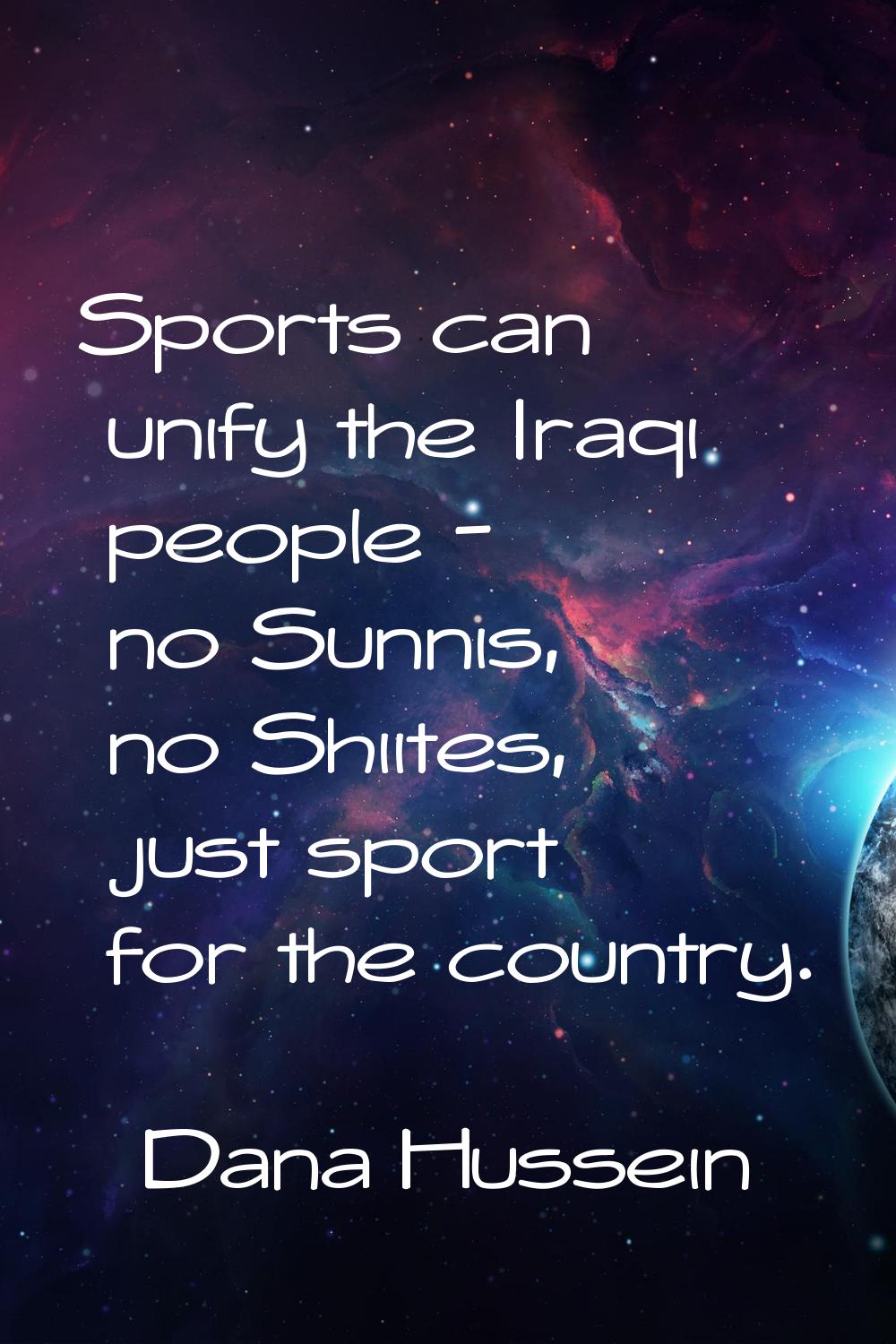 Sports can unify the Iraqi people - no Sunnis, no Shiites, just sport for the country.